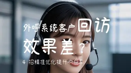 外呼系统客户回访效果差？4 招精准优化提升响应率