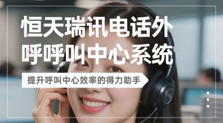 恒天瑞讯电话外呼呼叫中心系统：提升呼叫中心效率的得力助手