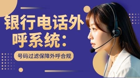 银行电话外呼系统：号码过滤保障外呼合规
