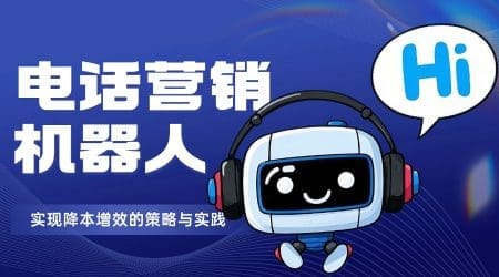 借助电话营销机器人实现降本增效的策略与实践