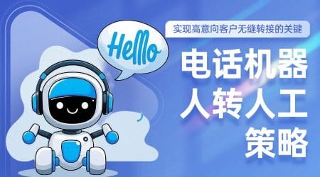 电话机器人转人工策略：实现高意向客户无缝转接的关键