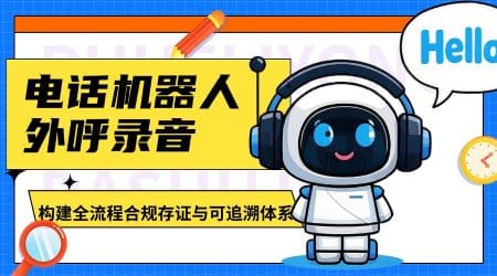 电话机器人外呼录音：构建全流程合规存证与可追溯体系