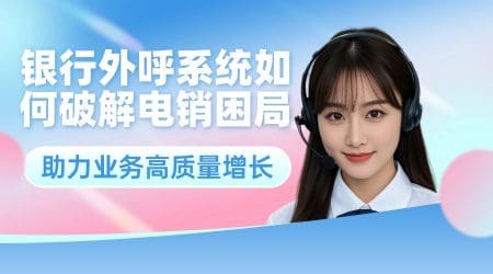 银行外呼系统如何破解电销困局，助力业务高质量增长？