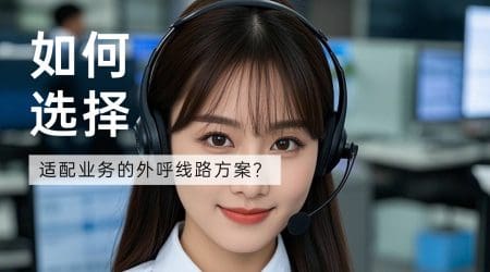6种电话外呼系统线路对比：如何选择适配业务的高效方案？