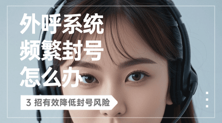 外呼系统频繁封号怎么办？3 招有效降低封号风险​