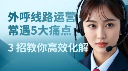 外呼线路运营常遇 5 大痛点？3 招教你高效化解