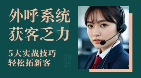 外呼系统获客乏力？5大实战技巧轻松拓新客