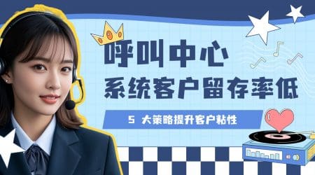 呼叫中心系统客户留存率低？5 大策略提升客户粘性