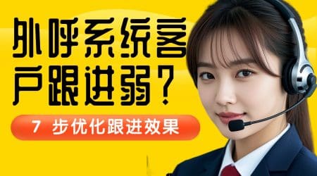 外呼系统客户跟进弱？7 步优化跟进效果
