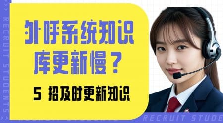 外呼系统知识库更新慢？5 招及时更新知识​