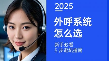 外呼系统怎么选？新手必看 5 步避坑指南