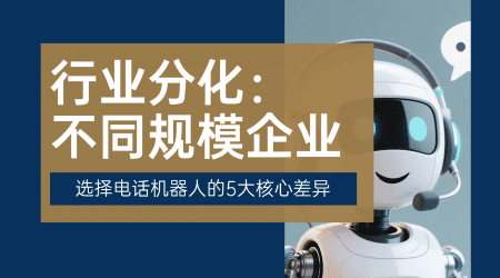 行业分化：不同规模企业选择电话机器人的 5 大核心差异