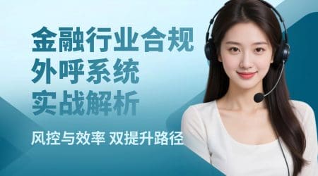 金融行业合规外呼系统实战解析：风控与效率双提升路径