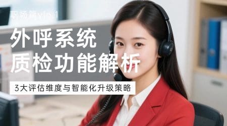 外呼系统质检功能解析：3大评估维度与智能化升级策略