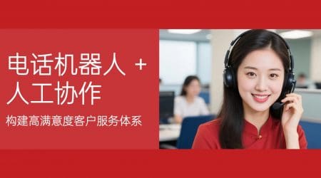 电话机器人 + 人工协作：构建高满意度客户服务体系​