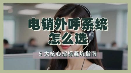 电销外呼系统怎么选？5 大核心指标避坑指南