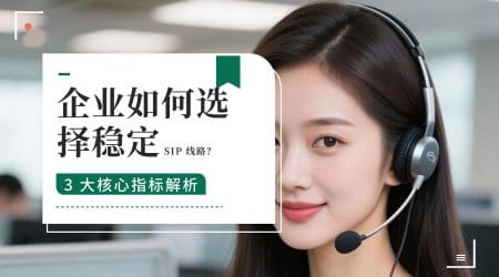 企业如何选择稳定 SIP 线路？3 大核心指标解析