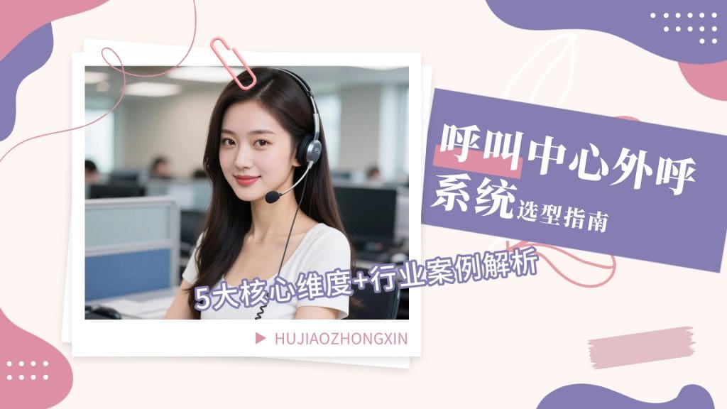 呼叫中心外呼系统选型指南：5大核心维度+行业案例解析