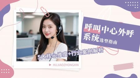 呼叫中心外呼系统选型指南：5大核心维度+行业案例解析