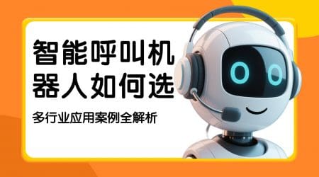 智能呼叫机器人如何选？多行业应用案例全解析