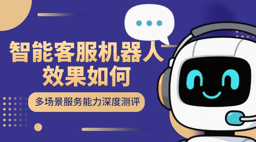 智能客服机器人效果如何？多场景服务能力深度测评