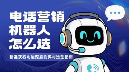 电话营销机器人怎么选？精准获客功能深度测评与选型指南