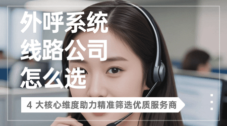 外呼系统线路公司怎么选？4 大核心维度助力精准筛选优质服务商