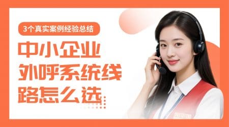 中小企业外呼系统线路怎么选？3个真实案例经验总结