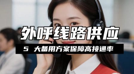 外呼线路供应不稳定怎么办？5 大备用方案保障高接通率