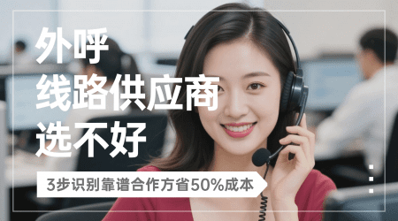外呼线路供应商选不好？3步识别靠谱合作方省50%成本