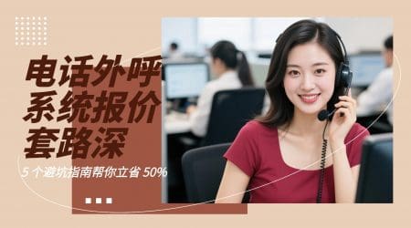 电话外呼系统报价套路深？5 个避坑指南帮你立省 50%