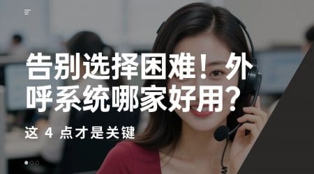 告别选择困难！外呼系统哪家好用？这 4 点才是关键