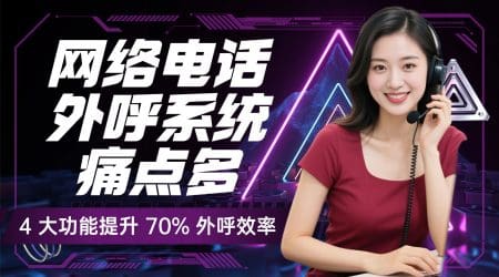网络电话外呼系统痛点多？4 大功能提升 70% 外呼效率
