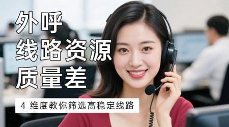 外呼线路资源质量差？4 维度教你筛选高稳定线路