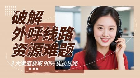 破解外呼线路资源难题：3 大渠道获取 90% 优质线路