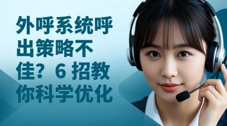 外呼系统呼出策略不佳？6 招教你科学优化