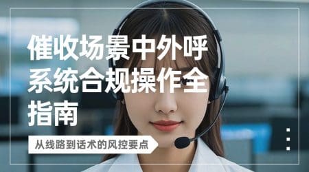 催收场景中外呼系统合规操作全指南：从线路到话术的风控要点