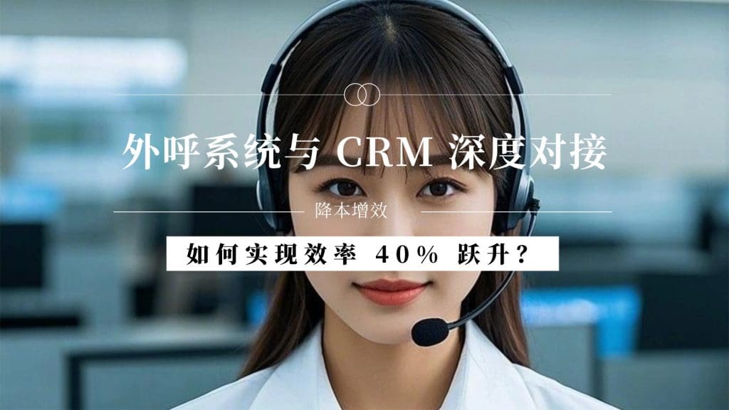 外呼系统与 CRM 深度对接：如何实现效率 40% 跃升？