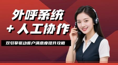 外呼系统 + 人工协作：双引擎驱动客户满意度提升攻略