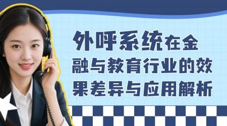 外呼系统在金融与教育行业的效果差异与应用解析​
