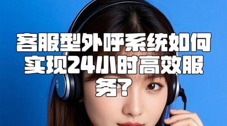客服型外呼系统如何实现24小时高效服务？