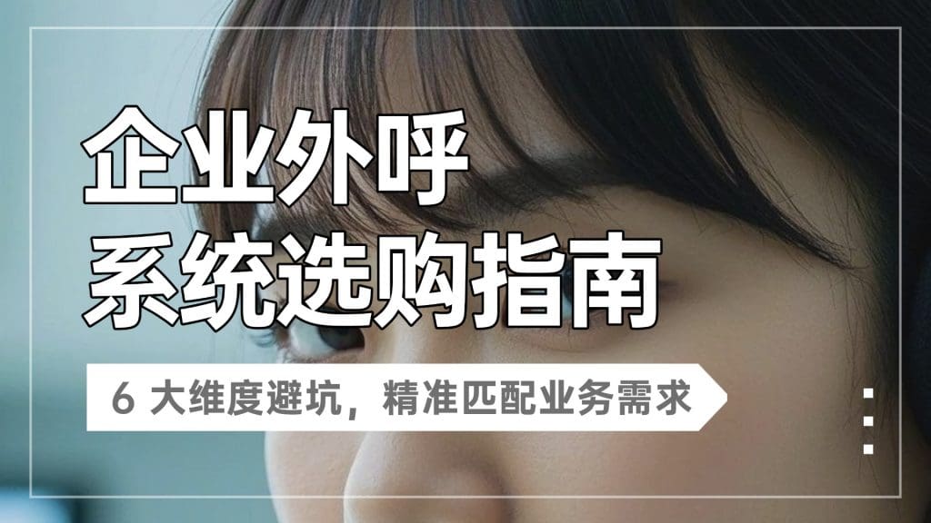企业外呼系统选购指南：6 大维度避坑，精准匹配业务需求
