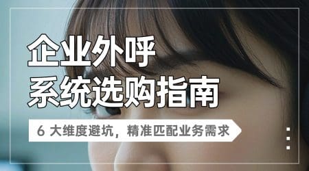 企业外呼系统选购指南：6 大维度避坑，精准匹配业务需求