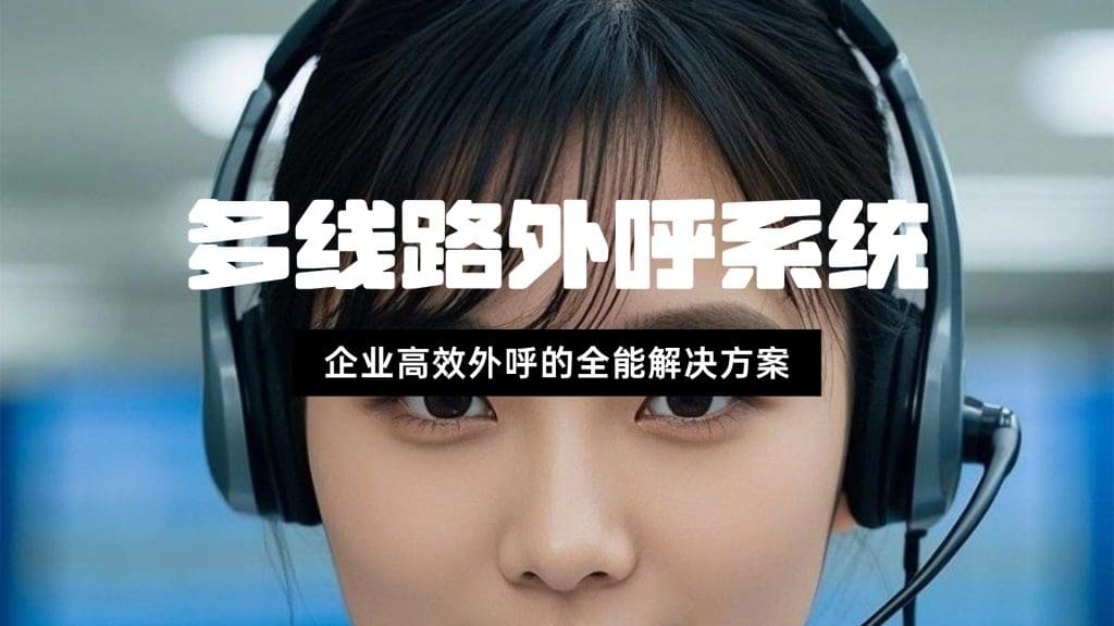 多线路外呼系统：企业高效外呼的全能解决方案​