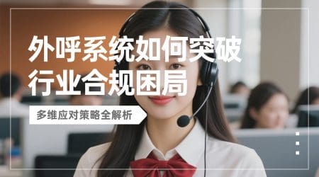 外呼系统如何突破行业合规困局？多维应对策略全解析